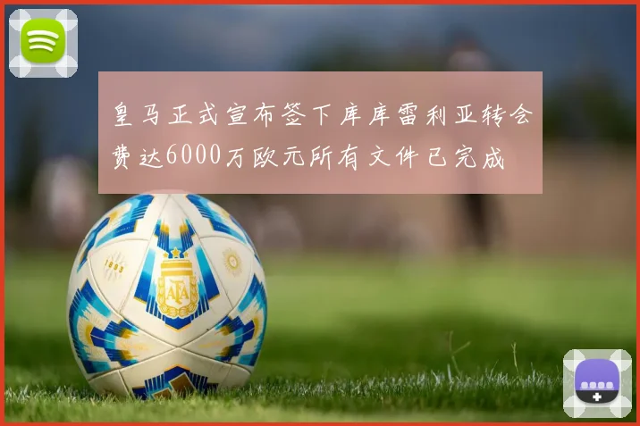 皇马正式宣布签下库库雷利亚转会费达6000万欧元所有文件已完成