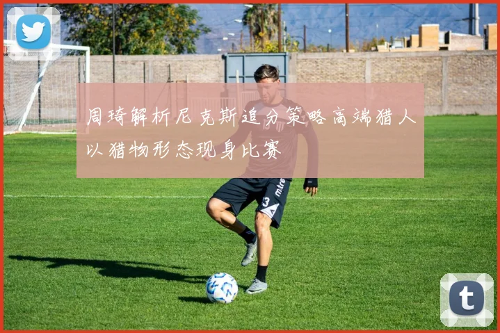 周琦解析尼克斯追分策略高端猎人以猎物形态现身比赛