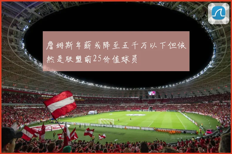 詹姆斯年薪或降至五千万以下但依然是联盟前25价值球员