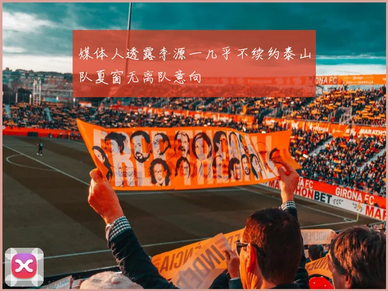 媒体人透露李源一几乎不续约泰山队夏窗无离队意向