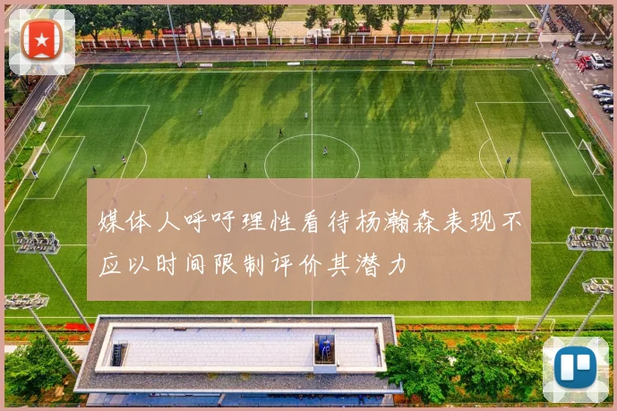 媒体人呼吁理性看待杨瀚森表现不应以时间限制评价其潜力