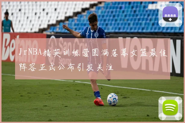 JrNBA精英训练营圆满落幕女篮最佳阵容正式公布引发关注