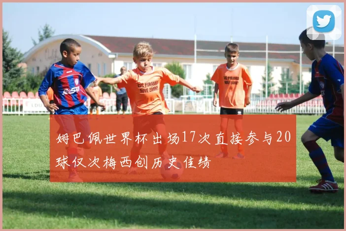 姆巴佩世界杯出场17次直接参与20球仅次梅西创历史佳绩
