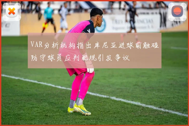 VAR分析机构指出库尼亚进球前触碰防守球员应判犯规引发争议