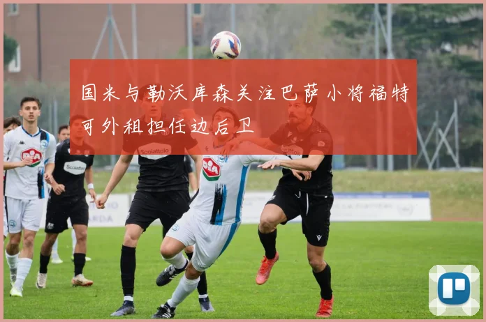 国米与勒沃库森关注巴萨小将福特可外租担任边后卫