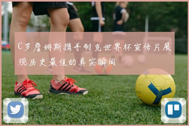 C罗詹姆斯携手耐克世界杯宣传片展现历史最佳的真实瞬间