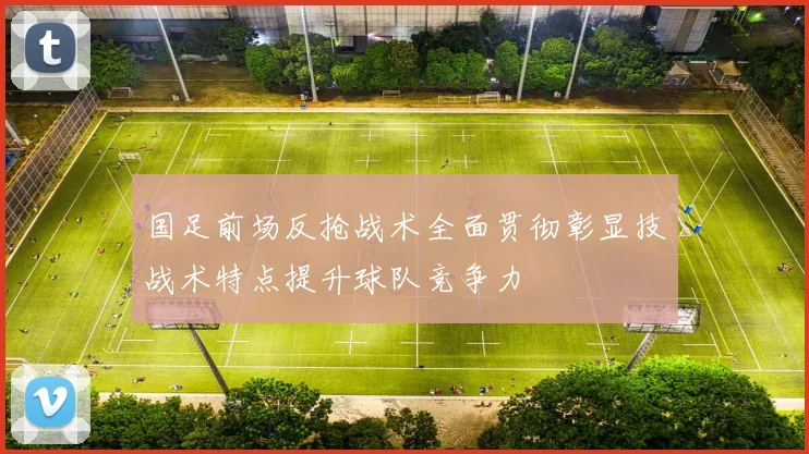 国足前场反抢战术全面贯彻彰显技战术特点提升球队竞争力