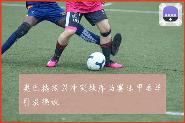 奥巴梅扬因冲突缺席马赛法甲名单引发热议