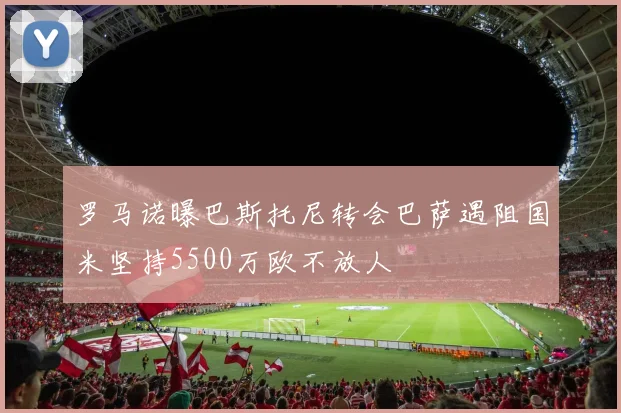 罗马诺曝巴斯托尼转会巴萨遇阻国米坚持5500万欧不放人