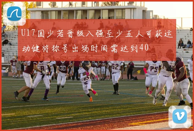 U17国少若晋级八强至少五人可获运动健将称号出场时间需达到40