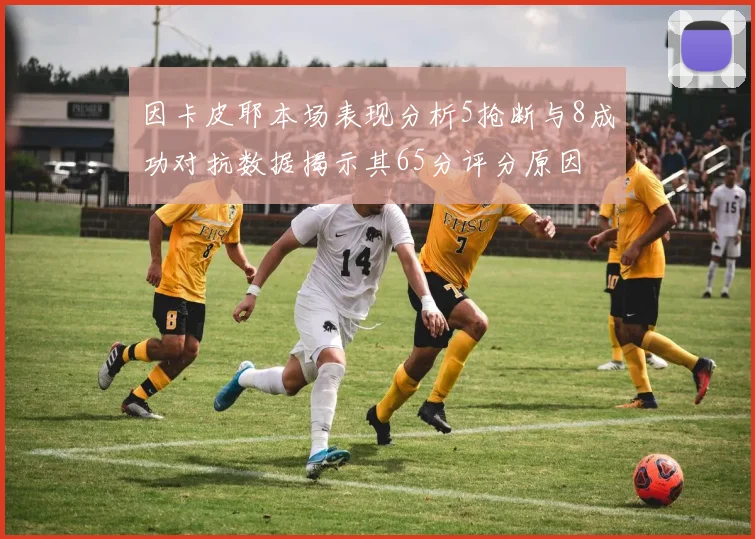 因卡皮耶本场表现分析5抢断与8成功对抗数据揭示其65分评分原因