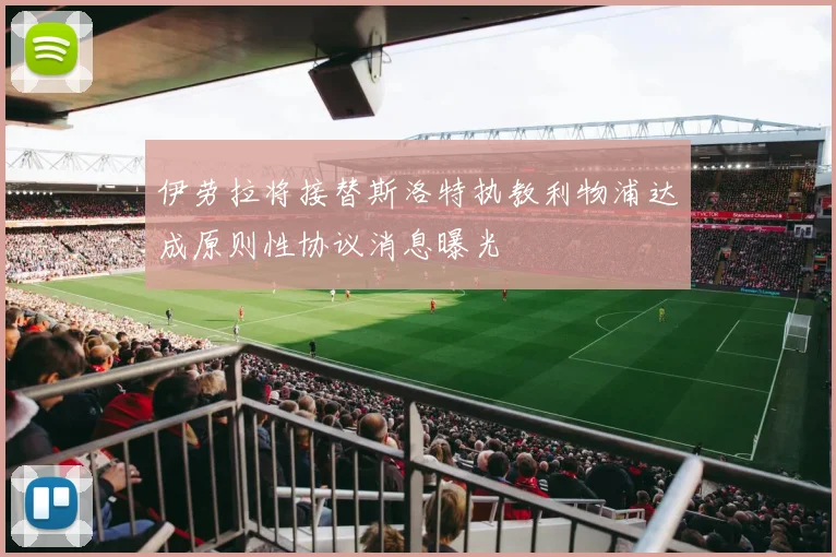 伊劳拉将接替斯洛特执教利物浦达成原则性协议消息曝光