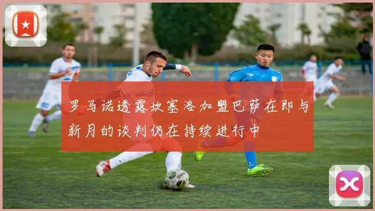 罗马诺透露坎塞洛加盟巴萨在即与新月的谈判仍在持续进行中
