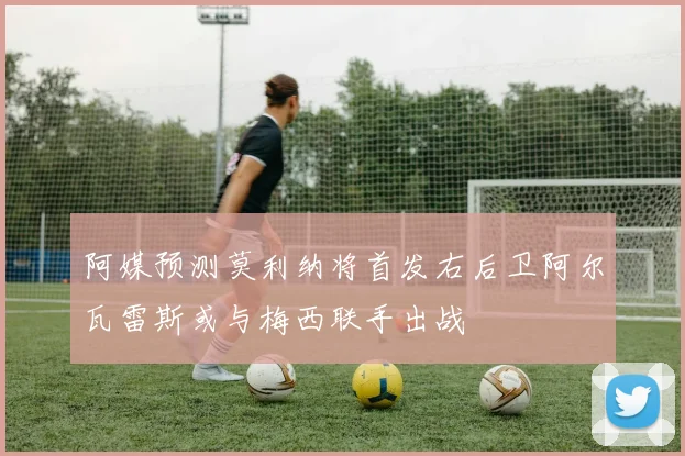阿媒预测莫利纳将首发右后卫阿尔瓦雷斯或与梅西联手出战